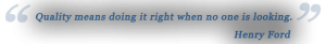 Quality means doing it right when no one is looking. Henry Ford